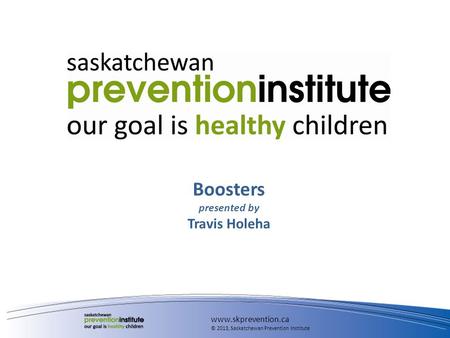 Boosters presented by Travis Holeha www.skprevention.ca © 2013, Saskatchewan Prevention Institute.