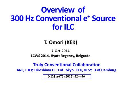 Overview of 300 Hz Conventional e + Source for ILC Truly Conventional Collaboration ANL, IHEP, Hiroshima U, U of Tokyo, KEK, DESY, U of Hamburg NIM A672.