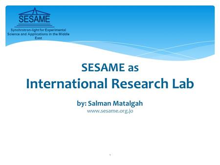 1 SESAME as International Research Lab by: Salman Matalgah www.sesame.org.jo Synchrotron-light for Experimental Science and Applications in the Middle.