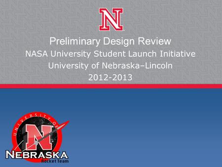 Preliminary Design Review NASA University Student Launch Initiative University of Nebraska–Lincoln 2012-2013.