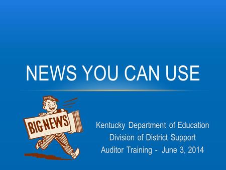 Kentucky Department of Education Division of District Support Auditor Training - June 3, 2014 NEWS YOU CAN USE.