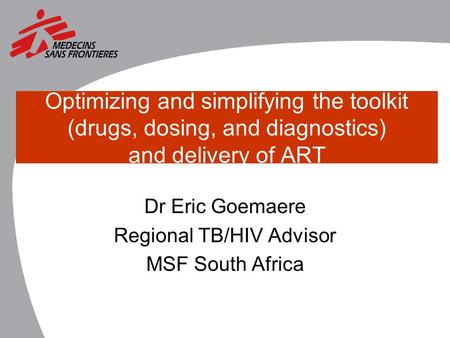 Optimizing and simplifying the toolkit (drugs, dosing, and diagnostics) and delivery of ART Dr Eric Goemaere Regional TB/HIV Advisor MSF South Africa.