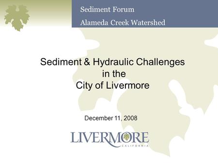 Sediment & Hydraulic Challenges in the City of Livermore December 11, 2008 Sediment Forum Alameda Creek Watershed.