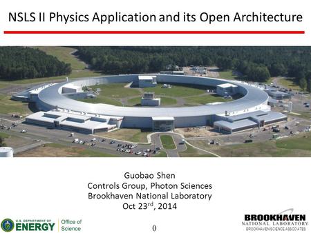 0 BROOKHAVEN SCIENCE ASSOCIATES NSLS II Physics Application and its Open Architecture Guobao Shen Controls Group, Photon Sciences Brookhaven National Laboratory.