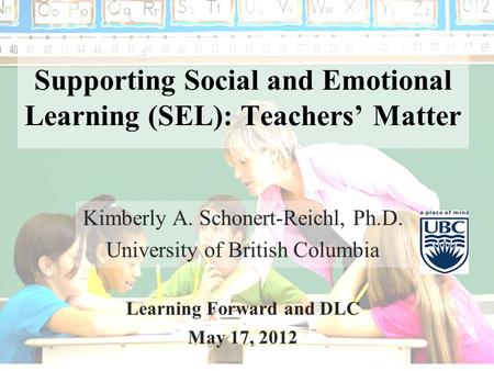 1 Supporting Social and Emotional Learning (SEL): Teachers’ Matter Kimberly A. Schonert-Reichl, Ph.D. University of British Columbia Learning Forward and.