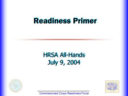 Commissioned Corps Readiness Force Readiness Primer HRSA All-Hands July 9, 2004 HRSA All-Hands July 9, 2004.