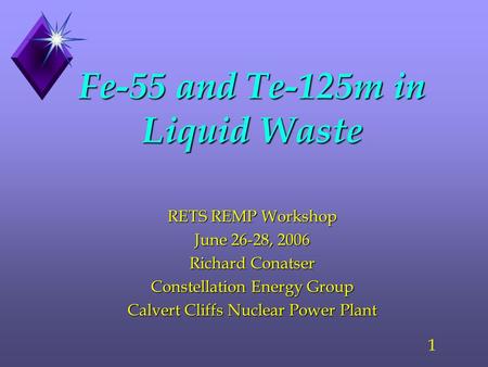 1 Fe-55 and Te-125m in Liquid Waste RETS REMP Workshop June 26-28, 2006 Richard Conatser Constellation Energy Group Calvert Cliffs Nuclear Power Plant.