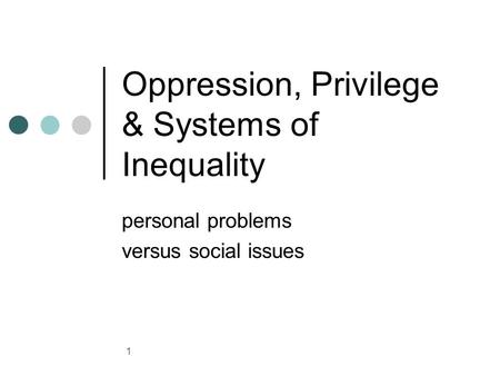 1 Oppression, Privilege & Systems of Inequality personal problems versus social issues.