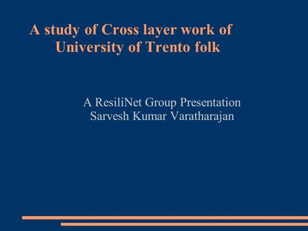 A study of Cross layer work of University of Trento folk A ResiliNet Group Presentation Sarvesh Kumar Varatharajan.