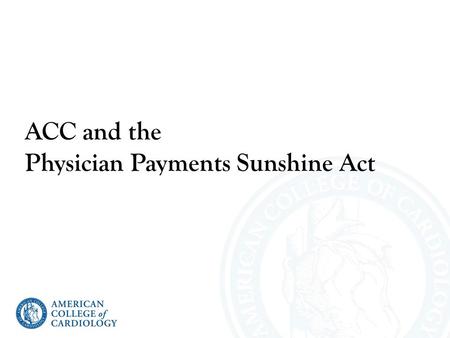 ACC and the Physician Payments Sunshine Act. Disclaimers Information provided in this presentation is for educational purposes only and should not be.