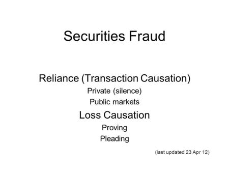 Securities Fraud Reliance (Transaction Causation) Private (silence) Public markets Loss Causation Proving Pleading (last updated 23 Apr 12)