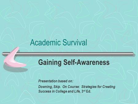 Academic Survival Gaining Self-Awareness Presentation based on: Downing, Skip. On Course: Strategies for Creating Success in College and Life, 3 rd Ed.