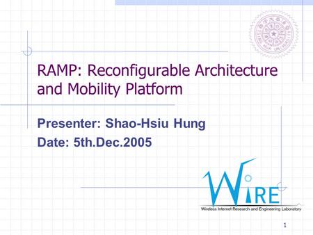 1 RAMP: Reconfigurable Architecture and Mobility Platform Presenter: Shao-Hsiu Hung Date: 5th.Dec.2005.