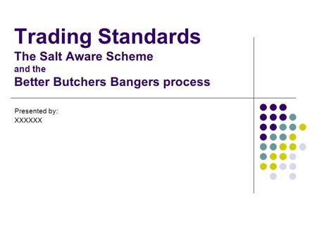 Trading Standards The Salt Aware Scheme and the Better Butchers Bangers process Presented by: XXXXXX.