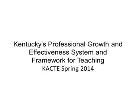 Kentucky’s Professional Growth and Effectiveness System and Framework for Teaching KACTE Spring 2014.