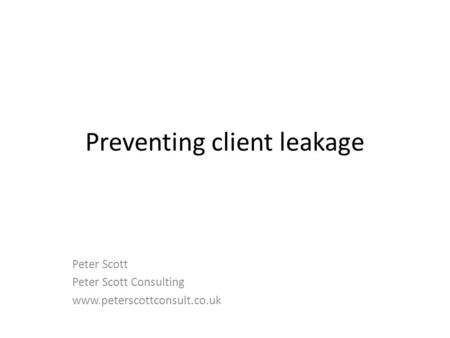 Preventing client leakage Peter Scott Peter Scott Consulting www.peterscottconsult.co.uk.