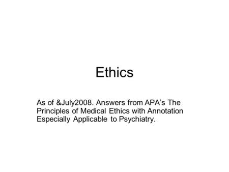 Ethics As of &July2008. Answers from APA’s The Principles of Medical Ethics with Annotation Especially Applicable to Psychiatry.