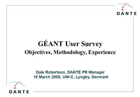 Dale Robertson, DANTE PR Manager 18 March 2005, UNI-C, Lyngby, Denmark GÉANT User Survey Objectives, Methodology, Experience.