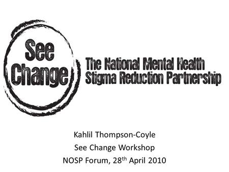 Kahlil Thompson-Coyle See Change Workshop NOSP Forum, 28 th April 2010.