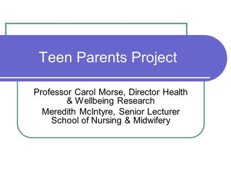 Teen Parents Project Professor Carol Morse, Director Health & Wellbeing Research Meredith McIntyre, Senior Lecturer School of Nursing & Midwifery.