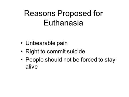Reasons Proposed for Euthanasia Unbearable pain Right to commit suicide People should not be forced to stay alive.