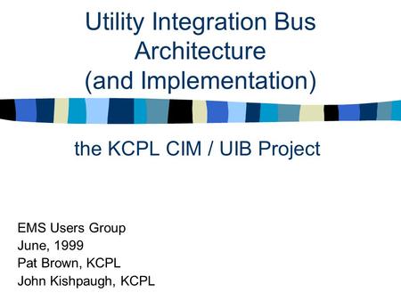 Utility Integration Bus Architecture (and Implementation) the KCPL CIM / UIB Project EMS Users Group June, 1999 Pat Brown, KCPL John Kishpaugh, KCPL.