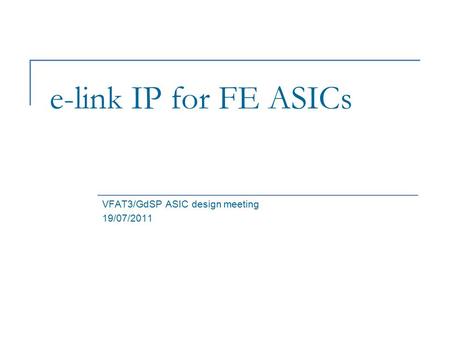 E-link IP for FE ASICs VFAT3/GdSP ASIC design meeting 19/07/2011.