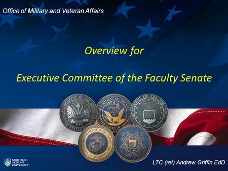Overview for Executive Committee of the Faculty Senate LTC (ret) Andrew Griffin EdD Office of Military and Veteran Affairs.