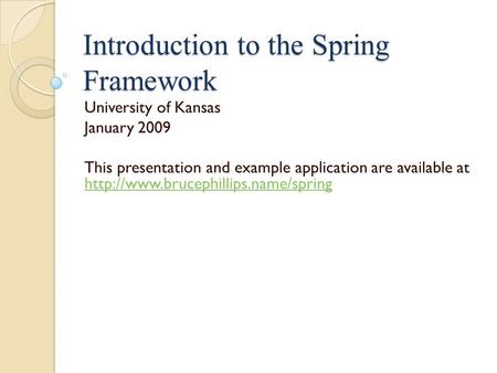 Introduction to the Spring Framework University of Kansas January 2009 This presentation and example application are available at