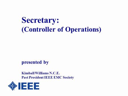 Secretary: (Controller of Operations) presented by Kimball Williams N.C.E. Past President IEEE EMC Society.