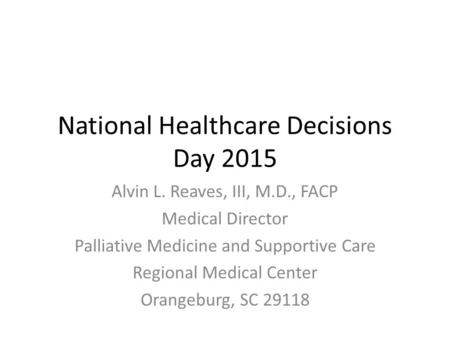 National Healthcare Decisions Day 2015 Alvin L. Reaves, III, M.D., FACP Medical Director Palliative Medicine and Supportive Care Regional Medical Center.