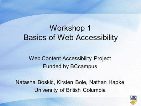 Workshop 1 Basics of Web Accessibility Web Content Accessibility Project Funded by BCcampus Natasha Boskic, Kirsten Bole, Nathan Hapke University of British.