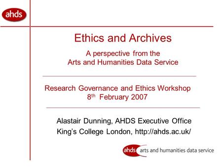 Ethics and Archives A perspective from the Arts and Humanities Data Service Alastair Dunning, AHDS Executive Office King’s College London,