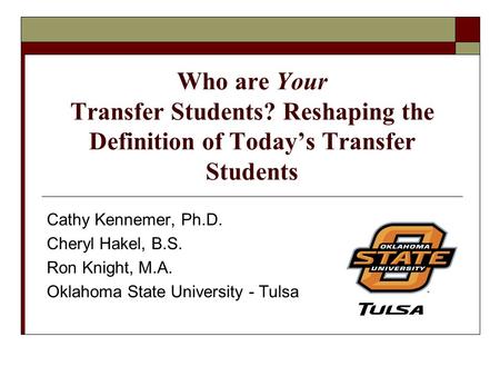 Who are Your Transfer Students? Reshaping the Definition of Today’s Transfer Students Cathy Kennemer, Ph.D. Cheryl Hakel, B.S. Ron Knight, M.A. Oklahoma.
