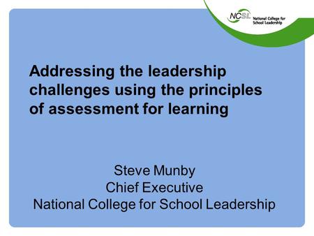 Addressing the leadership challenges using the principles of assessment for learning Steve Munby Chief Executive National College for School Leadership.