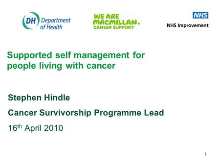1 Supported self management for people living with cancer Stephen Hindle Cancer Survivorship Programme Lead 16 th April 2010.