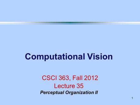 1 Computational Vision CSCI 363, Fall 2012 Lecture 35 Perceptual Organization II.