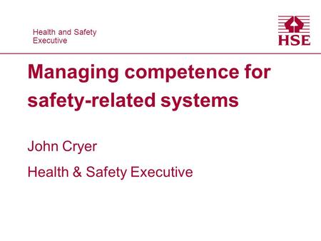 Health and Safety Executive Health and Safety Executive Managing competence for safety-related systems John Cryer Health & Safety Executive.