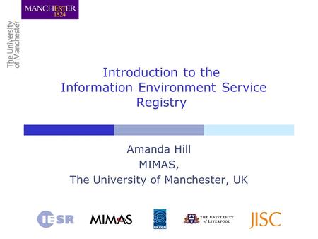 Introduction to the Information Environment Service Registry Amanda Hill MIMAS, The University of Manchester, UK.