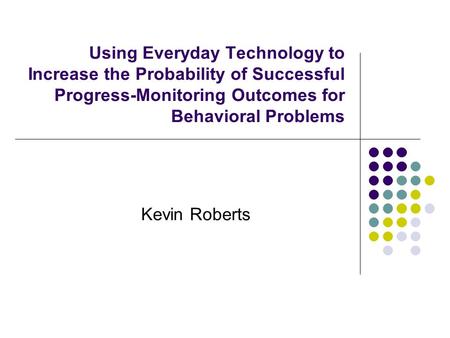 Using Everyday Technology to Increase the Probability of Successful Progress-Monitoring Outcomes for Behavioral Problems Kevin Roberts.