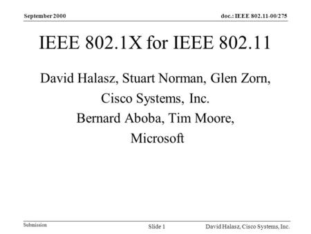 Doc.: IEEE 802.11-00/275 Submission September 2000 David Halasz, Cisco Systems, Inc.Slide 1 IEEE 802.1X for IEEE 802.11 David Halasz, Stuart Norman, Glen.