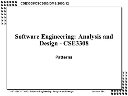 CSE3308/CSC3080 - Software Engineering: Analysis and DesignLecture 5B.1 Software Engineering: Analysis and Design - CSE3308 Patterns CSE3308/CSC3080/DMS/2000/12.