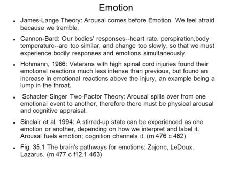 Emotion James-Lange Theory: Arousal comes before Emotion. We feel afraid because we tremble. Cannon-Bard: Our bodies' responses--heart rate, perspiration,body.