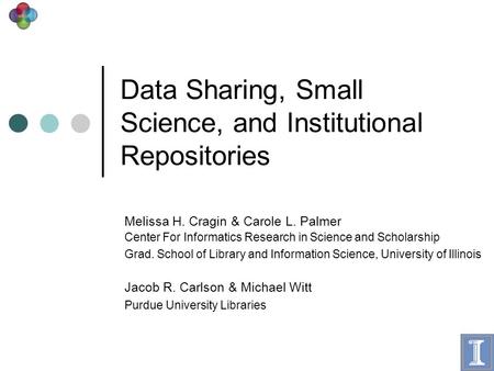 Data Sharing, Small Science, and Institutional Repositories Melissa H. Cragin & Carole L. Palmer Center For Informatics Research in Science and Scholarship.