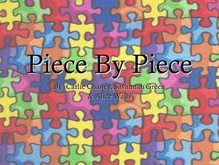 Piece By Piece By: Carlie Chaney, Savannah Green & Alice Walls.