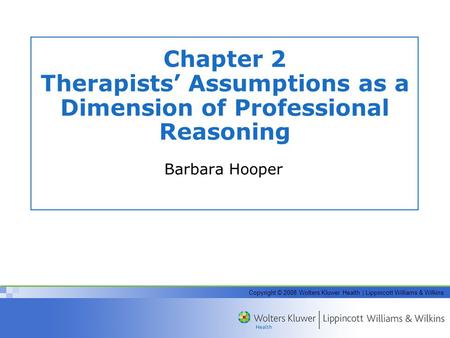 Copyright © 2008 Wolters Kluwer Health | Lippincott Williams & Wilkins Chapter 2 Therapists’ Assumptions as a Dimension of Professional Reasoning Barbara.