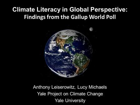 Climate Literacy in Global Perspective: Findings from the Gallup World Poll Anthony Leiserowitz, Lucy Michaels Yale Project on Climate Change Yale University.