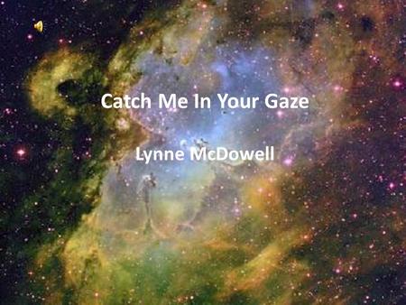 Catch Me In Your Gaze Lynne McDowell. Catch me in Your gaze Oh God No words to say No words need to be said Only time to be lost In Your endless love…