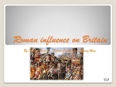 Roman influence on Britain By:Tanasia Pearson, David Comfort and Tiffany Wise TLP.