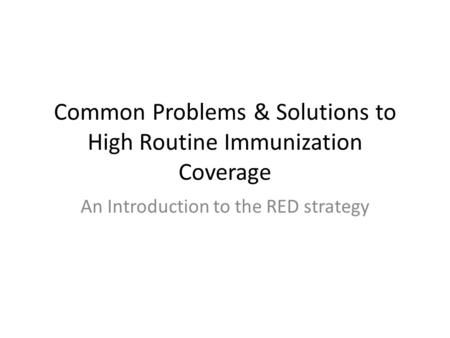Common Problems & Solutions to High Routine Immunization Coverage An Introduction to the RED strategy.